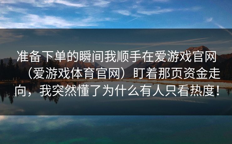 准备下单的瞬间我顺手在爱游戏官网(爱游戏体育官网)盯着那页资金走向,我突然懂了为什么有人只看热度! 准备下单的瞬间我顺手在爱游戏官网(爱游戏体育官网)盯着那页资金走向,我突然懂了为什么有人只看热度!