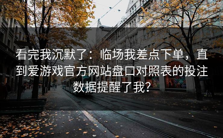 看完我沉默了：临场我差点下单，直到爱游戏官方网站盘口对照表的投注数据提醒了我？
