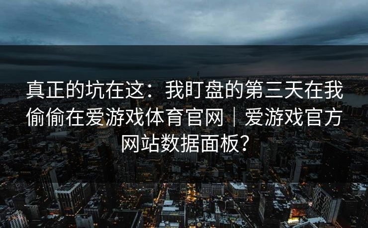 真正的坑在这：我盯盘的第三天在我偷偷在爱游戏体育官网｜爱游戏官方网站数据面板？