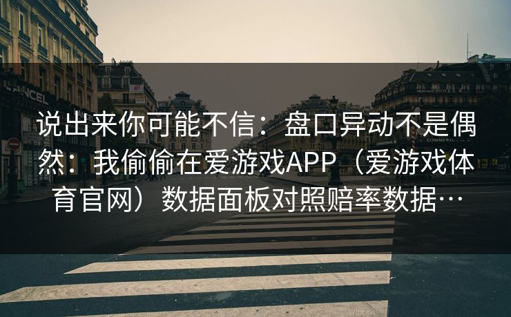 说出来你可能不信：盘口异动不是偶然：我偷偷在爱游戏APP（爱游戏体育官网）数据面板对照赔率数据…