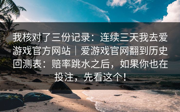 我核对了三份记录：连续三天我去爱游戏官方网站｜爱游戏官网翻到历史回测表：赔率跳水之后，如果你也在投注，先看这个！