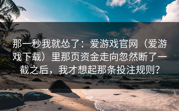 那一秒我就怂了：爱游戏官网（爱游戏下载）里那页资金走向忽然断了一截之后，我才想起那条投注规则？