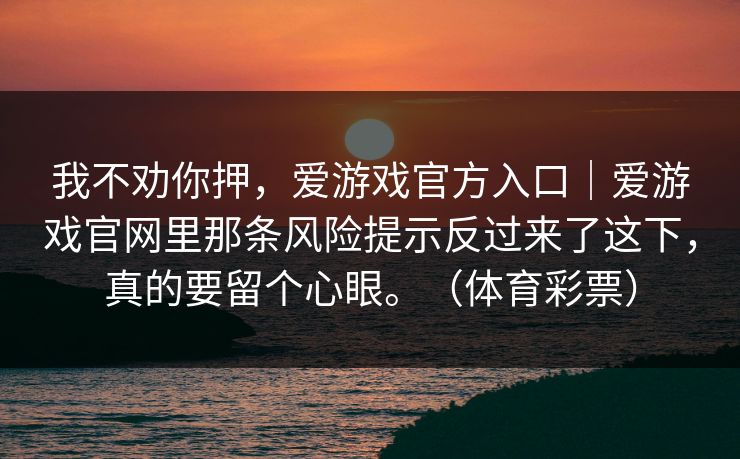 我不劝你押，爱游戏官方入口｜爱游戏官网里那条风险提示反过来了这下，真的要留个心眼。（体育彩票）