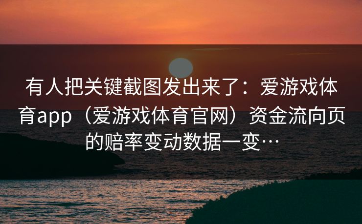 有人把关键截图发出来了：爱游戏体育app（爱游戏体育官网）资金流向页的赔率变动数据一变…