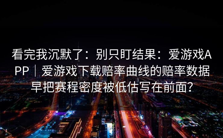 看完我沉默了：别只盯结果：爱游戏APP｜爱游戏下载赔率曲线的赔率数据早把赛程密度被低估写在前面？