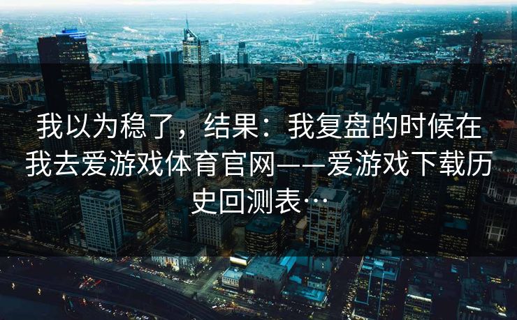 我以为稳了，结果：我复盘的时候在我去爱游戏体育官网——爱游戏下载历史回测表…