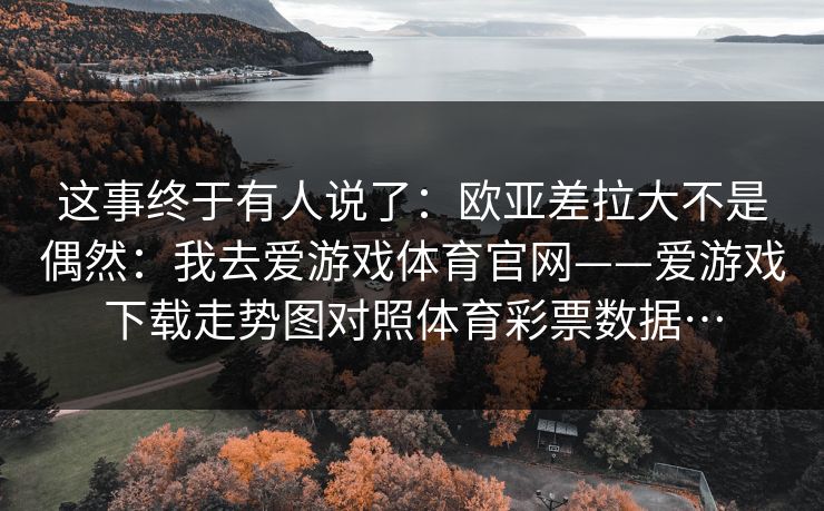 这事终于有人说了：欧亚差拉大不是偶然：我去爱游戏体育官网——爱游戏下载走势图对照体育彩票数据…