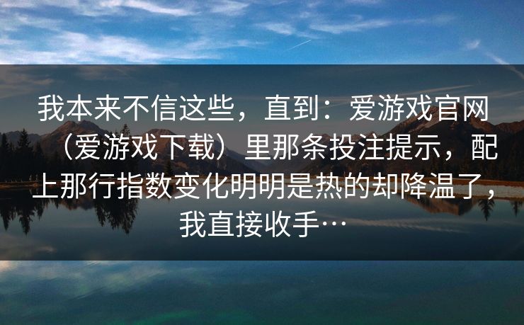 我本来不信这些，直到：爱游戏官网（爱游戏下载）里那条投注提示，配上那行指数变化明明是热的却降温了，我直接收手…