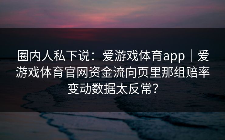圈内人私下说：爱游戏体育app｜爱游戏体育官网资金流向页里那组赔率变动数据太反常？