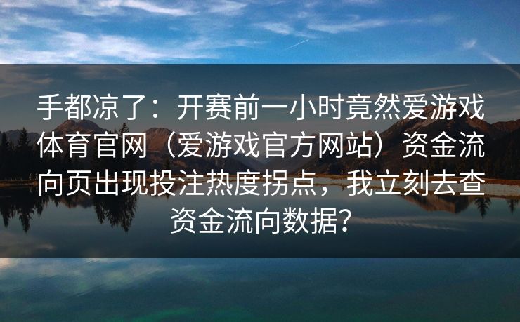 手都凉了：开赛前一小时竟然爱游戏体育官网（爱游戏官方网站）资金流向页出现投注热度拐点，我立刻去查资金流向数据？