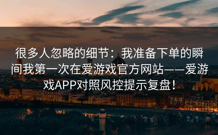 很多人忽略的细节：我准备下单的瞬间我第一次在爱游戏官方网站——爱游戏APP对照风控提示复盘！