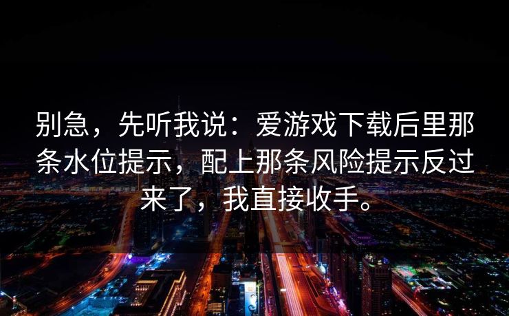 别急，先听我说：爱游戏下载后里那条水位提示，配上那条风险提示反过来了，我直接收手。