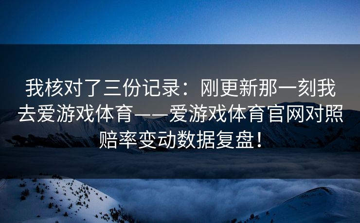 我核对了三份记录：刚更新那一刻我去爱游戏体育——爱游戏体育官网对照赔率变动数据复盘！