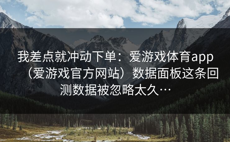 我差点就冲动下单：爱游戏体育app（爱游戏官方网站）数据面板这条回测数据被忽略太久…