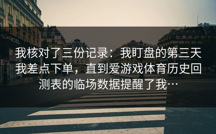 我核对了三份记录：我盯盘的第三天我差点下单，直到爱游戏体育历史回测表的临场数据提醒了我…