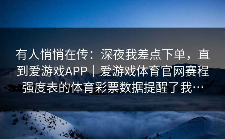 有人悄悄在传:深夜我差点下单,直到爱游戏APP|爱游戏体育官网赛程强度表的体育彩票数据提醒了我… 有人悄悄在传:深夜我差点下单,直到爱游戏APP|爱游戏体育官网赛程强度表的体育彩票数据提醒了我…
