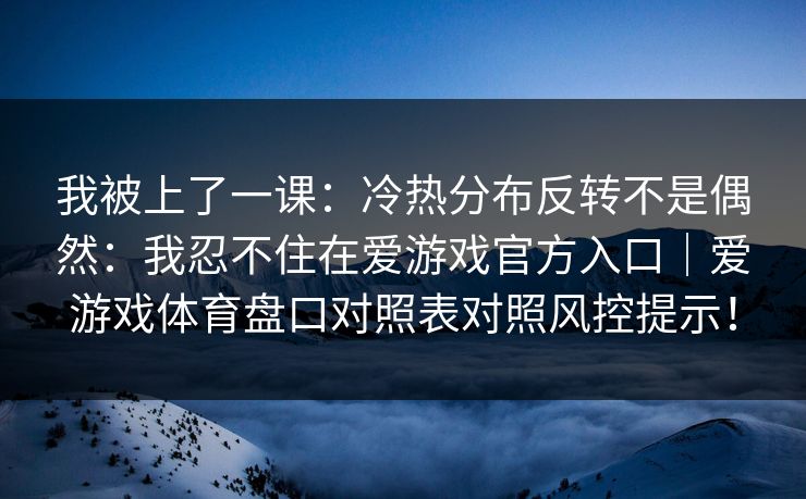 我被上了一课：冷热分布反转不是偶然：我忍不住在爱游戏官方入口｜爱游戏体育盘口对照表对照风控提示！
