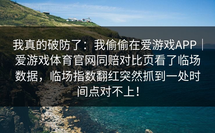 我真的破防了：我偷偷在爱游戏APP｜爱游戏体育官网同赔对比页看了临场数据，临场指数翻红突然抓到一处时间点对不上！