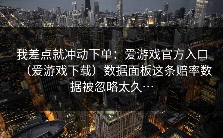 我差点就冲动下单：爱游戏官方入口（爱游戏下载）数据面板这条赔率数据被忽略太久…
