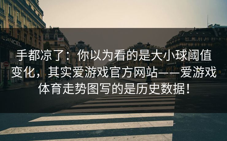 手都凉了：你以为看的是大小球阈值变化，其实爱游戏官方网站——爱游戏体育走势图写的是历史数据！