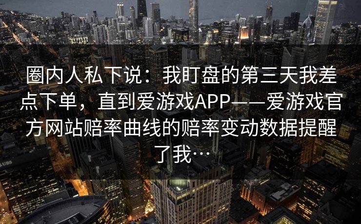 圈内人私下说：我盯盘的第三天我差点下单，直到爱游戏APP——爱游戏官方网站赔率曲线的赔率变动数据提醒了我…