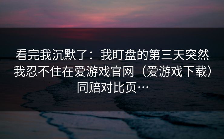 看完我沉默了：我盯盘的第三天突然我忍不住在爱游戏官网（爱游戏下载）同赔对比页…