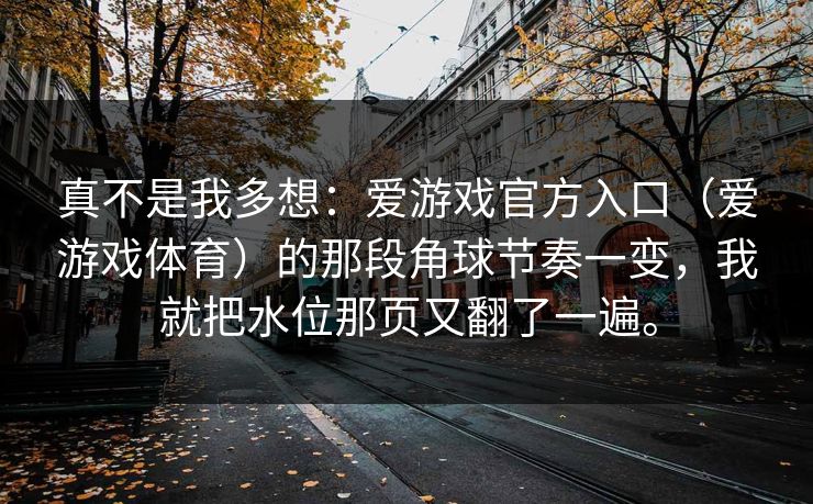 真不是我多想：爱游戏官方入口（爱游戏体育）的那段角球节奏一变，我就把水位那页又翻了一遍。