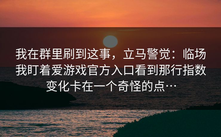 我在群里刷到这事，立马警觉：临场我盯着爱游戏官方入口看到那行指数变化卡在一个奇怪的点…