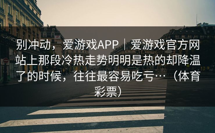 别冲动，爱游戏APP｜爱游戏官方网站上那段冷热走势明明是热的却降温了的时候，往往最容易吃亏…（体育彩票）
