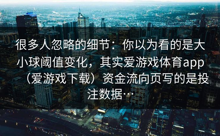 很多人忽略的细节：你以为看的是大小球阈值变化，其实爱游戏体育app（爱游戏下载）资金流向页写的是投注数据…
