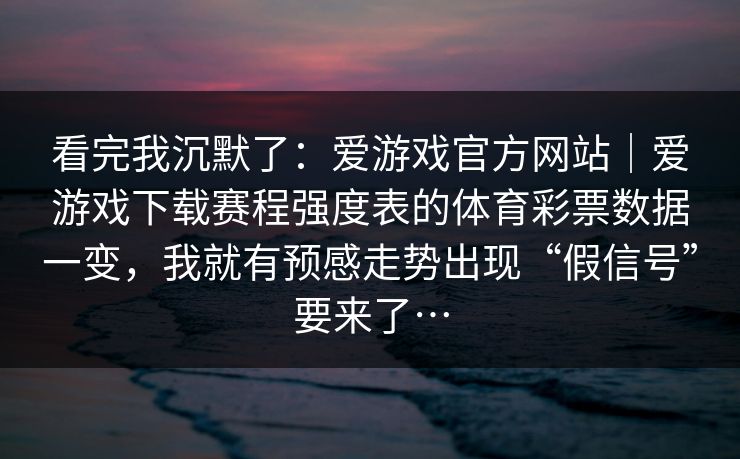 看完我沉默了：爱游戏官方网站｜爱游戏下载赛程强度表的体育彩票数据一变，我就有预感走势出现“假信号”要来了…