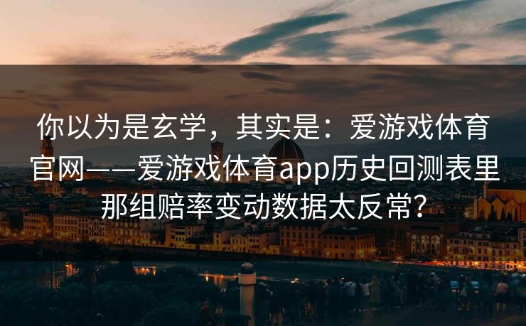 你以为是玄学，其实是：爱游戏体育官网——爱游戏体育app历史回测表里那组赔率变动数据太反常？