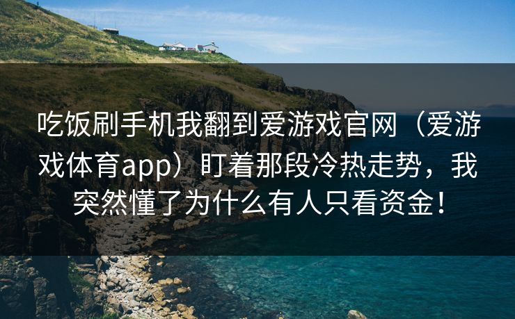 吃饭刷手机我翻到爱游戏官网(爱游戏体育app)盯着那段冷热走势,我突然懂了为什么有人只看资金! 吃饭刷手机我翻到爱游戏官网(爱游戏体育app)盯着那段冷热走势,我突然懂了为什么有人只看资金!