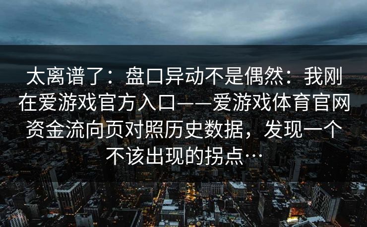 太离谱了:盘口异动不是偶然:我刚在爱游戏官方入口——爱游戏体育官网资金流向页对照历史数据,发现一个不该出现的拐点… 太离谱了:盘口异动不是偶然:我刚在爱游戏官方入口——爱游戏体育官网资金流向页对照历史数据,发现一个不该出现的拐点…
