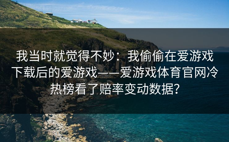 我当时就觉得不妙：我偷偷在爱游戏下载后的爱游戏——爱游戏体育官网冷热榜看了赔率变动数据？