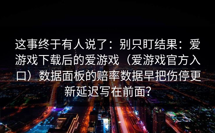 这事终于有人说了：别只盯结果：爱游戏下载后的爱游戏（爱游戏官方入口）数据面板的赔率数据早把伤停更新延迟写在前面？