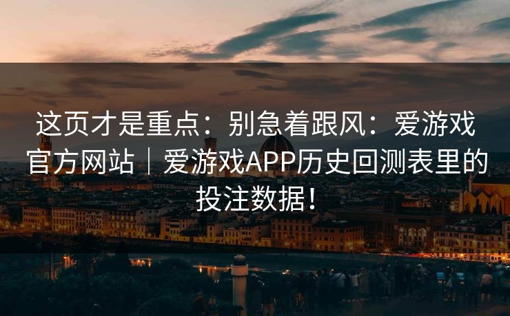 这页才是重点：别急着跟风：爱游戏官方网站｜爱游戏APP历史回测表里的投注数据！