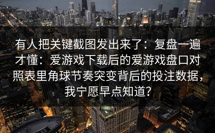 有人把关键截图发出来了：复盘一遍才懂：爱游戏下载后的爱游戏盘口对照表里角球节奏突变背后的投注数据，我宁愿早点知道？