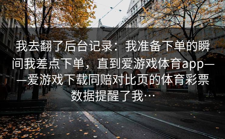 我去翻了后台记录：我准备下单的瞬间我差点下单，直到爱游戏体育app——爱游戏下载同赔对比页的体育彩票数据提醒了我…