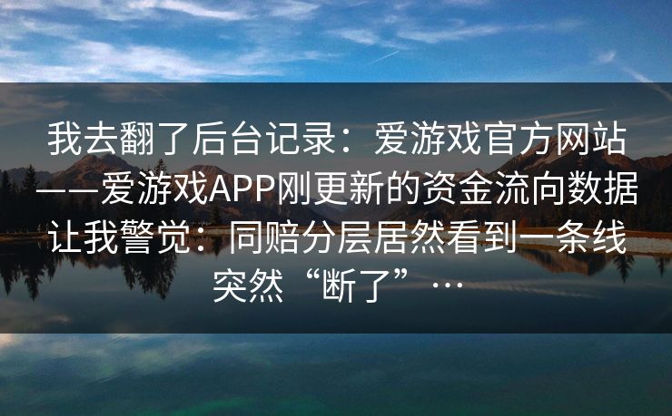 我去翻了后台记录：爱游戏官方网站——爱游戏APP刚更新的资金流向数据让我警觉：同赔分层居然看到一条线突然“断了”…