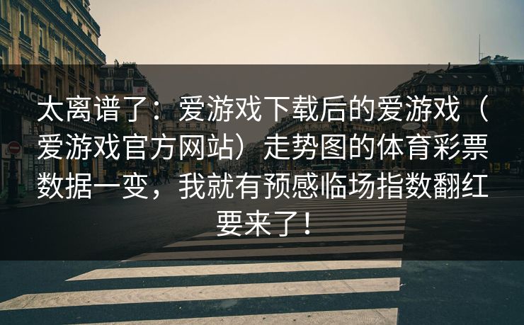 太离谱了：爱游戏下载后的爱游戏（爱游戏官方网站）走势图的体育彩票数据一变，我就有预感临场指数翻红要来了！