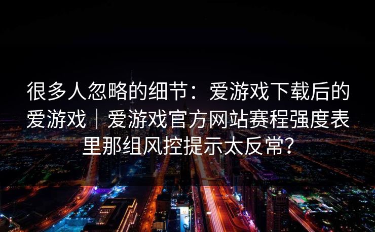 很多人忽略的细节：爱游戏下载后的爱游戏｜爱游戏官方网站赛程强度表里那组风控提示太反常？