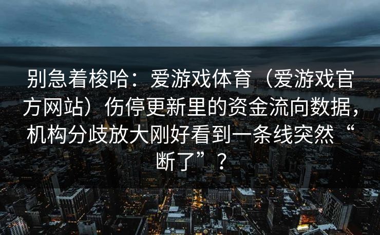 别急着梭哈：爱游戏体育（爱游戏官方网站）伤停更新里的资金流向数据，机构分歧放大刚好看到一条线突然“断了”？