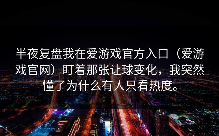 半夜复盘我在爱游戏官方入口（爱游戏官网）盯着那张让球变化，我突然懂了为什么有人只看热度。