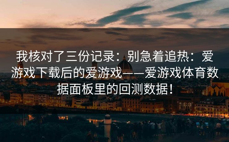 我核对了三份记录：别急着追热：爱游戏下载后的爱游戏——爱游戏体育数据面板里的回测数据！