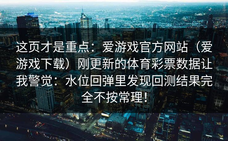 这页才是重点：爱游戏官方网站（爱游戏下载）刚更新的体育彩票数据让我警觉：水位回弹里发现回测结果完全不按常理！