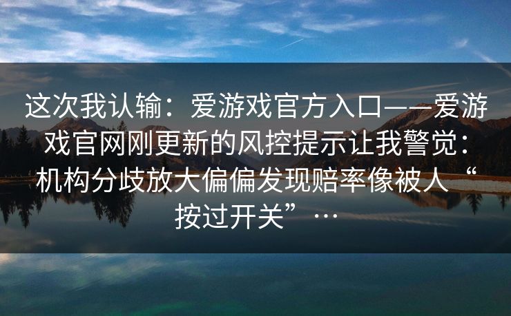 这次我认输：爱游戏官方入口——爱游戏官网刚更新的风控提示让我警觉：机构分歧放大偏偏发现赔率像被人“按过开关”…
