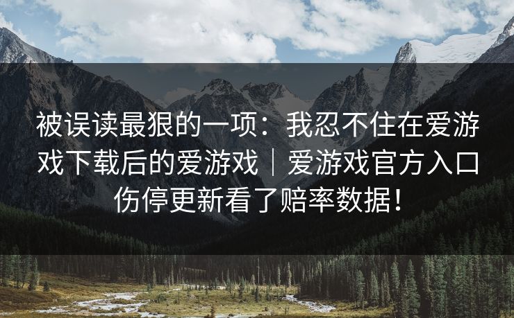 被误读最狠的一项：我忍不住在爱游戏下载后的爱游戏｜爱游戏官方入口伤停更新看了赔率数据！