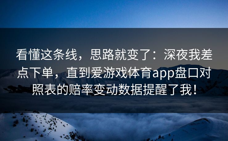 看懂这条线，思路就变了：深夜我差点下单，直到爱游戏体育app盘口对照表的赔率变动数据提醒了我！