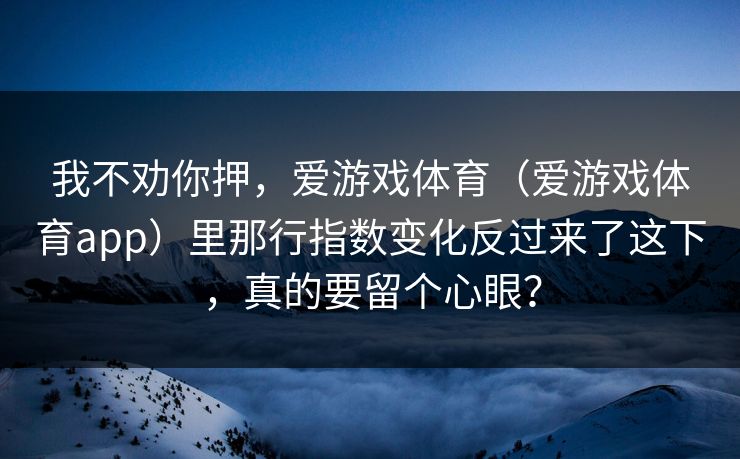 我不劝你押，爱游戏体育（爱游戏体育app）里那行指数变化反过来了这下，真的要留个心眼？